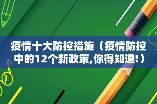 疫情十大防控措施（疫情防控中的12个新政策,你得知道!）