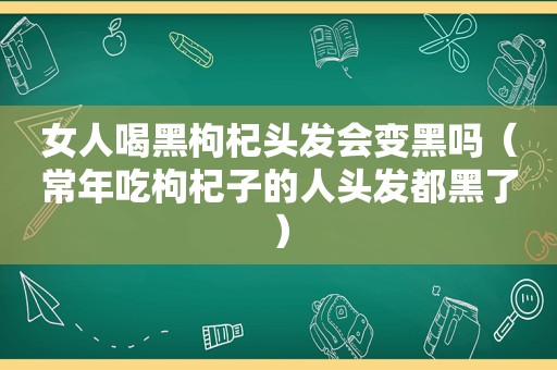 女人喝黑枸杞头发会变黑吗（常年吃枸杞子的人头发都黑了）