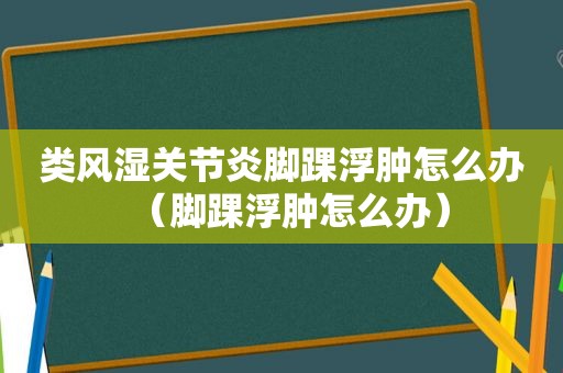 类风湿关节炎脚踝浮肿怎么办（脚踝浮肿怎么办）