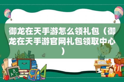 御龙在天手游怎么领礼包（御龙在天手游官网礼包领取中心）