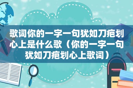 歌词你的一字一句犹如刀疤划心上是什么歌（你的一字一句犹如刀疤划心上歌词）