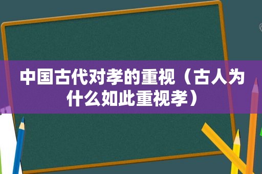 中国古代对孝的重视（古人为什么如此重视孝）