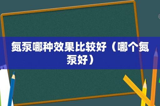 氮泵哪种效果比较好（哪个氮泵好）