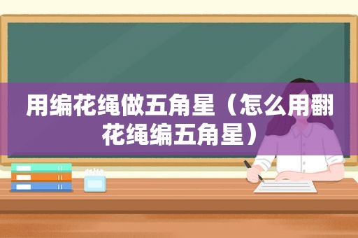 用编花绳做五角星（怎么用翻花绳编五角星）