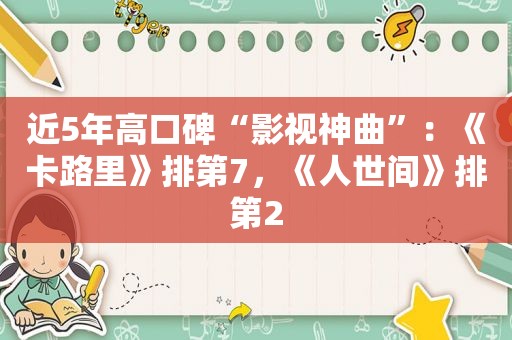 近5年高口碑“影视神曲”：《卡路里》排第7，《人世间》排第2