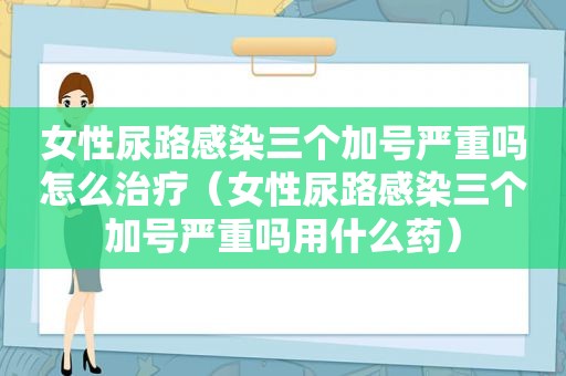 女性尿路感染三个加号严重吗怎么治疗（女性尿路感染三个加号严重吗用什么药）