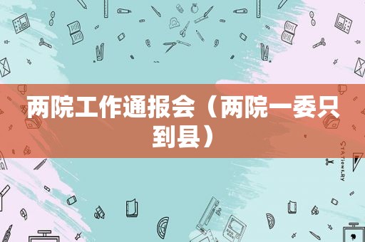 两院工作通报会（两院一委只到县）