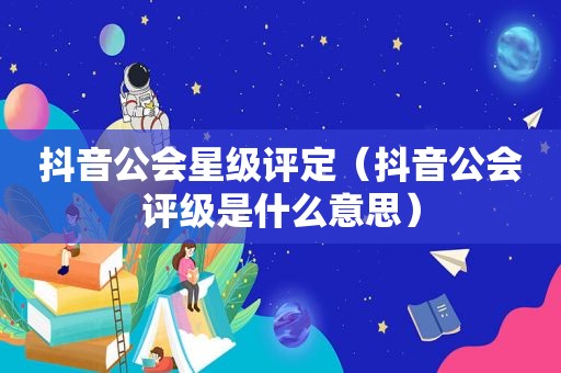 抖音公会星级评定（抖音公会评级是什么意思）