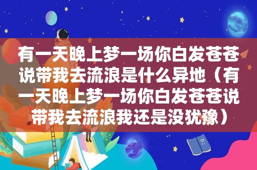 有一天晚上梦一场你白发苍苍说带我去流浪是什么异地（有一天晚上梦一场你白发苍苍说带我去流浪我还是没犹豫）