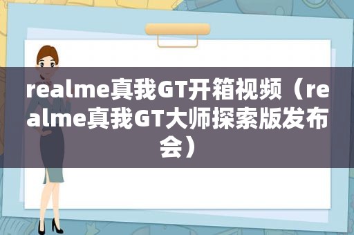 realme真我GT开箱视频（realme真我GT大师探索版发布会）