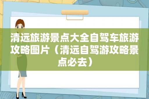 清远旅游景点大全自驾车旅游攻略图片（清远自驾游攻略景点必去）