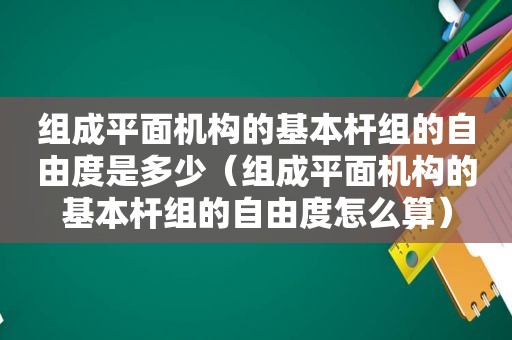 组成平面机构的基本杆组的自由度是多少（组成平面机构的基本杆组的自由度怎么算）