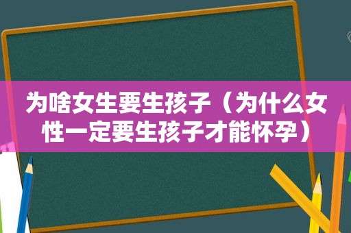 为啥女生要生孩子（为什么女性一定要生孩子才能怀孕）