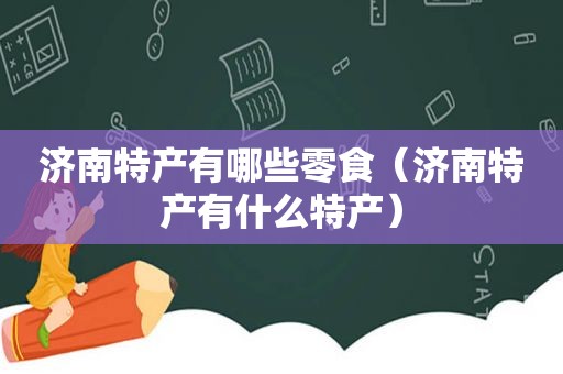 济南特产有哪些零食（济南特产有什么特产）