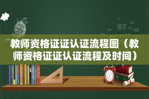 教师资格证证认证流程图（教师资格证证认证流程及时间）