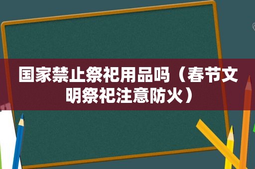 国家禁止祭祀用品吗（春节文明祭祀注意防火）