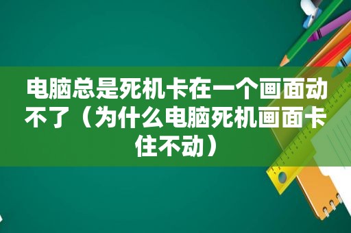 电脑总是死机卡在一个画面动不了（为什么电脑死机画面卡住不动）