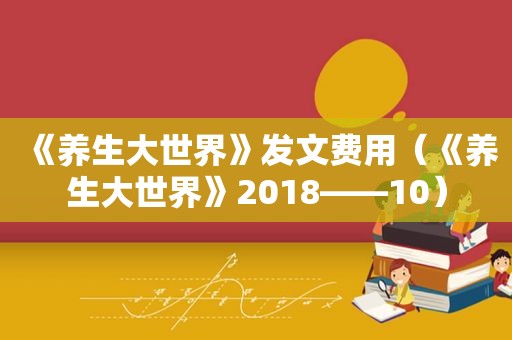 《养生大世界》发文费用（《养生大世界》2018――10）