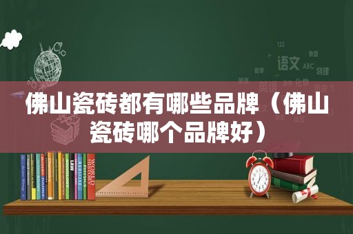 佛山瓷砖都有哪些品牌（佛山瓷砖哪个品牌好）