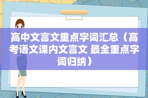 高中文言文重点字词汇总（高考语文课内文言文 最全重点字词归纳）