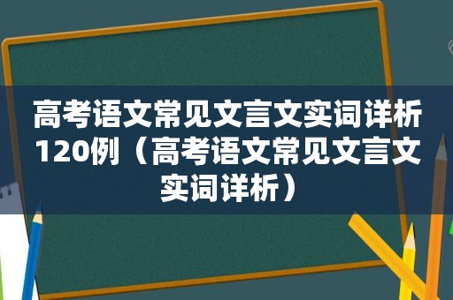 高考语文常见文言文实词详析120例（高考语文常见文言文实词详析）