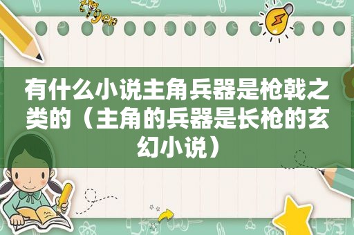 有什么小说主角兵器是枪戟之类的（主角的兵器是长枪的玄幻小说）