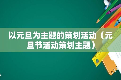 以元旦为主题的策划活动（元旦节活动策划主题）