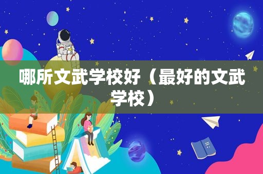 哪所文武学校好（最好的文武学校）