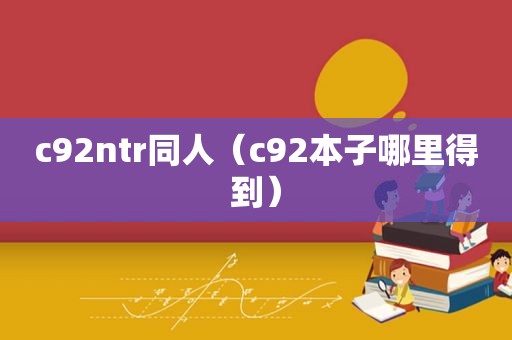 c92ntr同人（c92本子哪里得到）