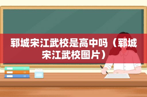 郓城宋江武校是高中吗（郓城宋江武校图片）