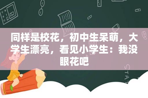 同样是校花，初中生呆萌，大学生漂亮，看见小学生：我没眼花吧