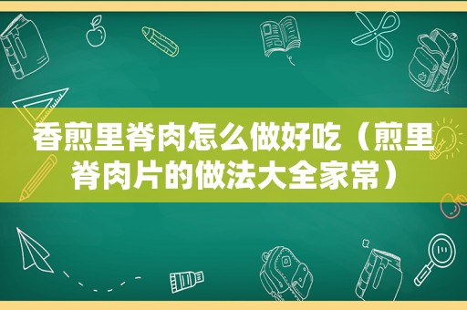 香煎里脊肉怎么做好吃（煎里脊肉片的做法大全家常）