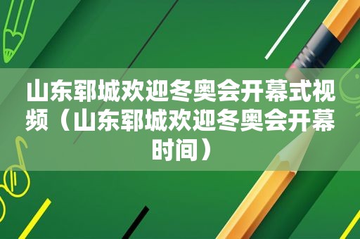 山东郓城欢迎冬奥会开幕式视频（山东郓城欢迎冬奥会开幕时间）