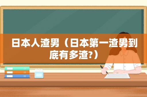 日本 *** 男（日本第一渣男到底有多渣?）