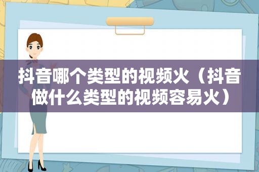 抖音哪个类型的视频火（抖音做什么类型的视频容易火）