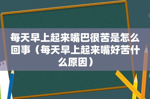 每天早上起来嘴巴很苦是怎么回事（每天早上起来嘴好苦什么原因）