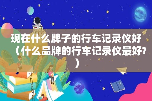 现在什么牌子的行车记录仪好（什么品牌的行车记录仪最好?）