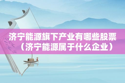 济宁能源旗下产业有哪些股票（济宁能源属于什么企业）