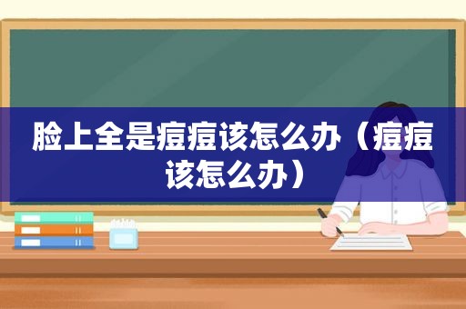 脸上全是痘痘该怎么办（痘痘该怎么办）