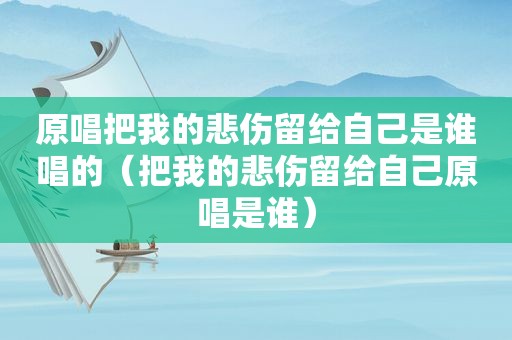 原唱把我的悲伤留给自己是谁唱的（把我的悲伤留给自己原唱是谁）