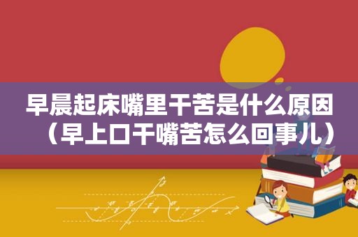 早晨起床嘴里干苦是什么原因（早上口干嘴苦怎么回事儿）