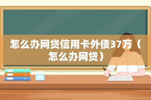 怎么办网贷信用卡外债37万（怎么办网贷）