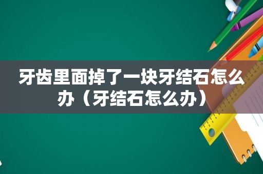 牙齿里面掉了一块牙结石怎么办（牙结石怎么办）