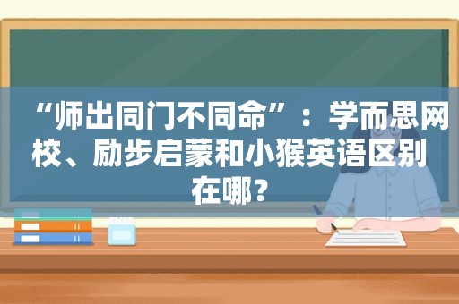 “师出同门不同命”：学而思网校、励步启蒙和小猴英语区别在哪？