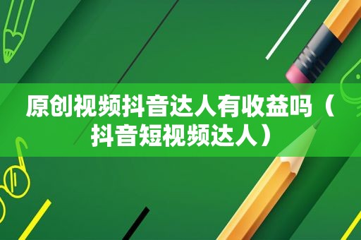 原创视频抖音达人有收益吗（抖音短视频达人）