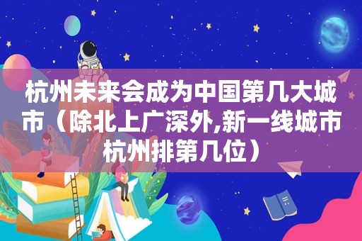 杭州未来会成为中国第几大城市（除北上广深外,新一线城市杭州排第几位）