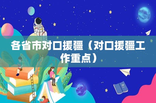 各省市对口援疆（对口援疆工作重点）