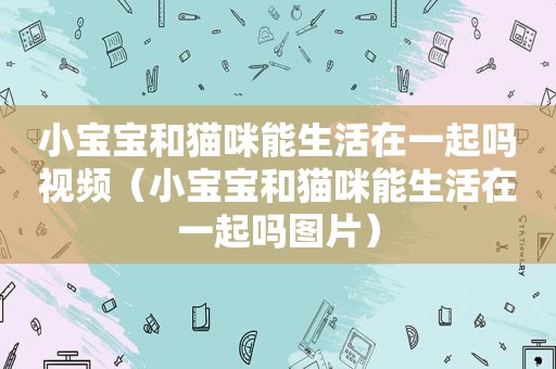 小宝宝和猫咪能生活在一起吗视频（小宝宝和猫咪能生活在一起吗图片）