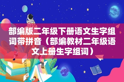 部编版二年级下册语文生字组词带拼音（部编教材二年级语文上册生字组词）