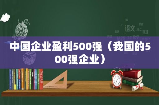 中国企业盈利500强（我国的500强企业）